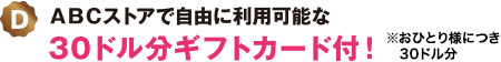 D：ABCストアで自由に利用可能な30ドル分ギフトカード付！※おひとり様につき30ドル分