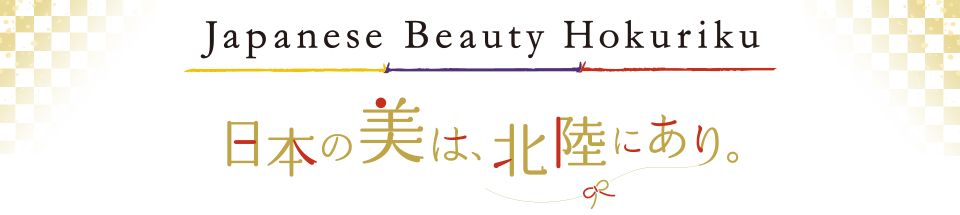 Japanese Beauty Hokuriku 日本の美は、北陸にあり。